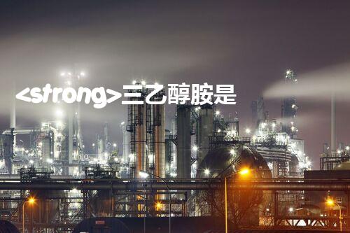 <strong>三乙醇胺是危化品嗎？整體刨析其安全特性與管控要求</strong>